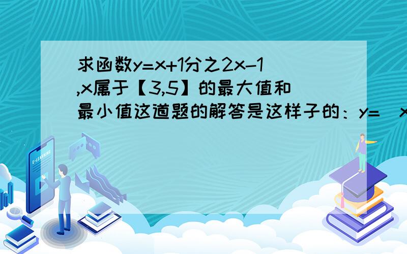 求函数y=x+1分之2x-1,x属于【3,5】的最大值和最小值这道题的解答是这样子的：y=(x+1)/(2x-1)＝[1/2(2x+2)]=1/2[(2x-1)/(2x-1)+3/(2x-1)]=1/2[1+3/(2x+1)] 我知道要给函数变形 但从第二步开始就没太看懂,