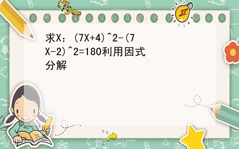 求X：(7X+4)^2-(7X-2)^2=180利用因式分解