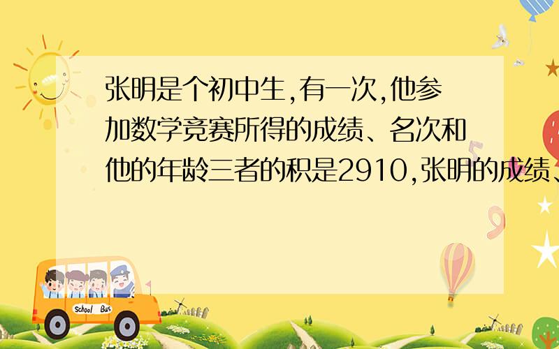张明是个初中生,有一次,他参加数学竞赛所得的成绩、名次和他的年龄三者的积是2910,张明的成绩、名次的年龄分别是多少?