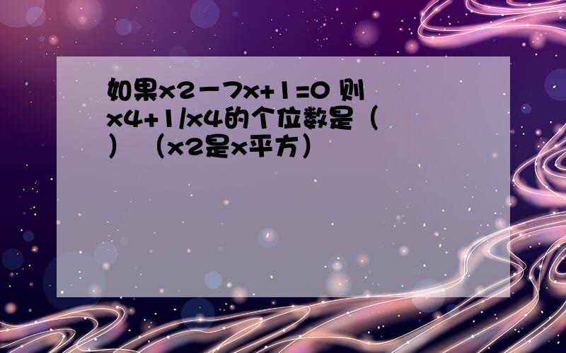 如果x2－7x+1=0 则 x4+1/x4的个位数是（ ） （x2是x平方）