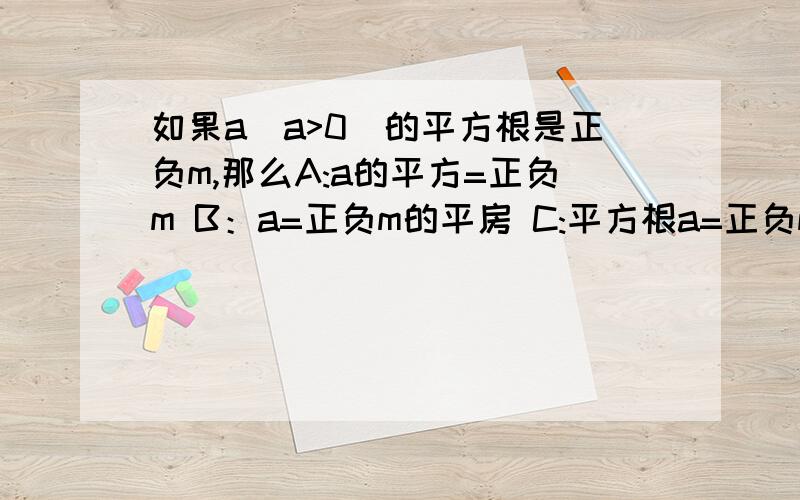 如果a(a>0)的平方根是正负m,那么A:a的平方=正负m B：a=正负m的平房 C:平方根a=正负m D：正负平方根a=正负m 为什么选D,C也对啊