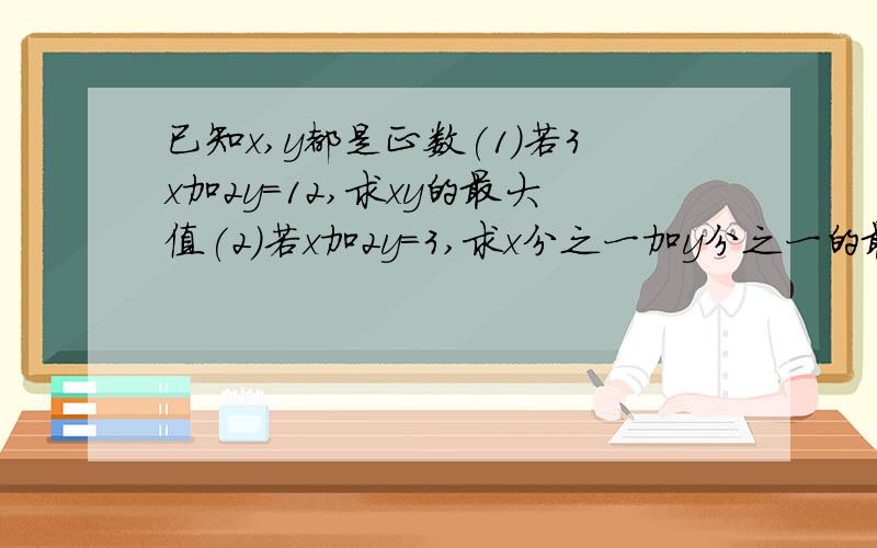 已知x,y都是正数(1)若3x加2y=12,求xy的最大值(2)若x加2y=3,求x分之一加y分之一的最小值.