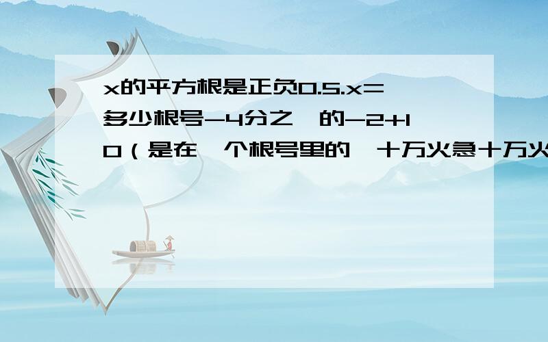 x的平方根是正负0.5.x=多少根号-4分之一的-2+10（是在一个根号里的,十万火急十万火急，思密达