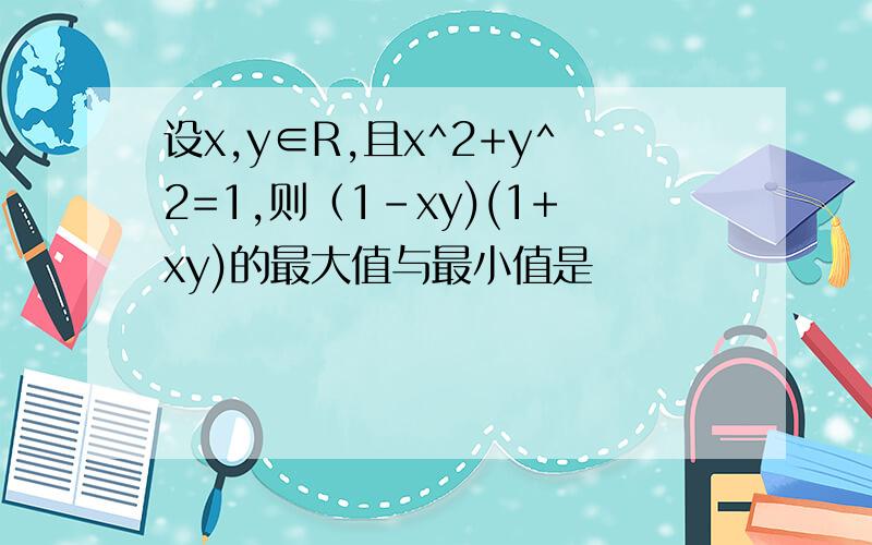 设x,y∈R,且x^2+y^2=1,则（1-xy)(1+xy)的最大值与最小值是