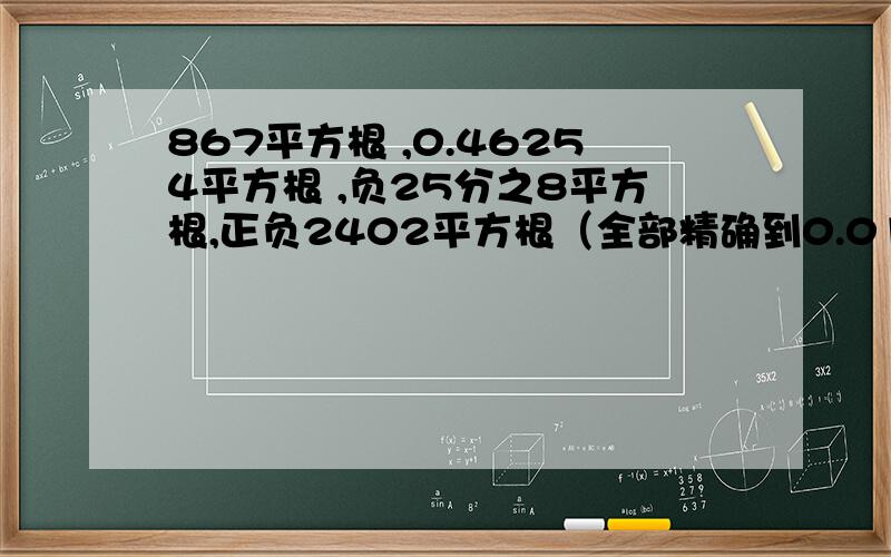 867平方根 ,0.46254平方根 ,负25分之8平方根,正负2402平方根（全部精确到0.01)