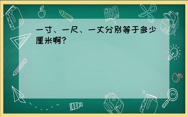 一寸、一尺、一丈分别等于多少厘米啊?