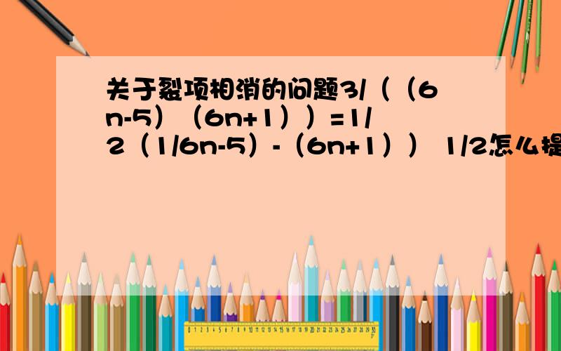 关于裂项相消的问题3/（（6n-5）（6n+1））=1/2（1/6n-5）-（6n+1）） 1/2怎么提出来的?