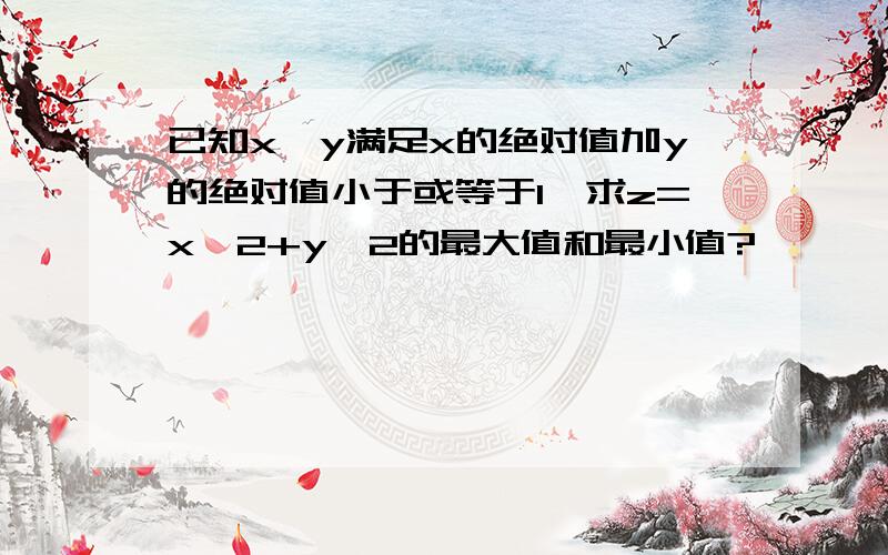 已知x,y满足x的绝对值加y的绝对值小于或等于1,求z=x^2+y^2的最大值和最小值?