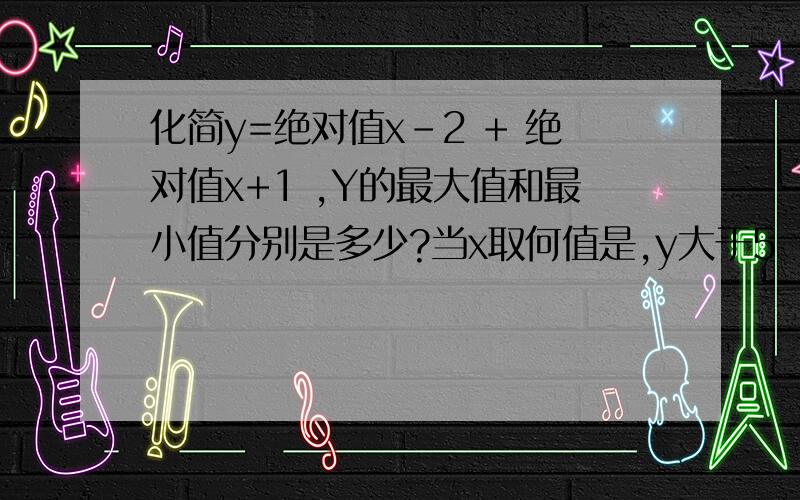 化简y=绝对值x-2 + 绝对值x+1 ,Y的最大值和最小值分别是多少?当x取何值是,y大于5