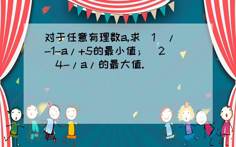 对于任意有理数a,求（1）/-1-a/+5的最小值；（2）4-/a/的最大值.