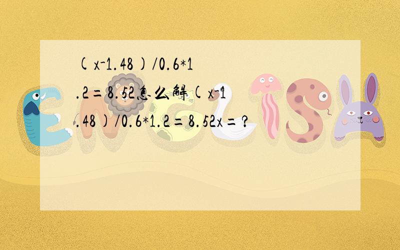 (x-1.48)/0.6*1.2=8.52怎么解(x-1.48)/0.6*1.2=8.52x=?