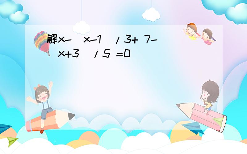 解x-（x-1）/3+ 7-（x+3）/5 =0