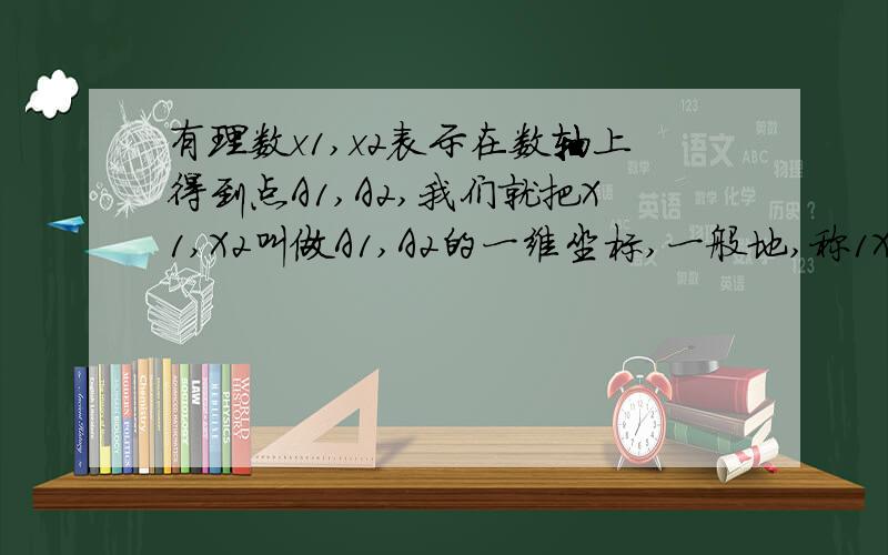 有理数x1,x2表示在数轴上得到点A1,A2,我们就把X1,X2叫做A1,A2的一维坐标,一般地,称1X2-X11为点A1与点A2之间的距离.如果X1,X2分别取下面各组数得值,试求1x2-x11的值 快点啊···············急的