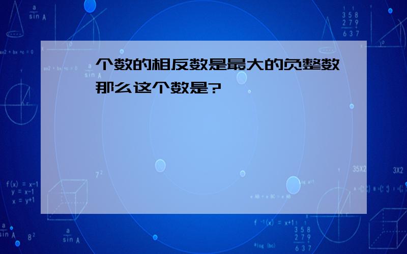 一个数的相反数是最大的负整数,那么这个数是?