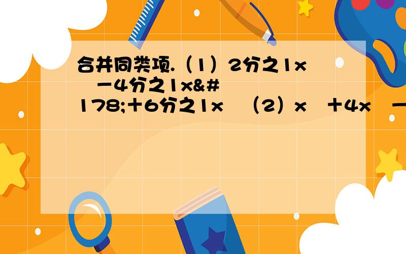 合并同类项.（1）2分之1x²－4分之1x²＋6分之1x²（2）x³＋4x²－7x＋5－4x²＋2分之1x³＋8x－2（3）6x²y＋2xy－8x²y²－4y－5xy＋2y²x²－6x²y（4）－3am－1＋5am