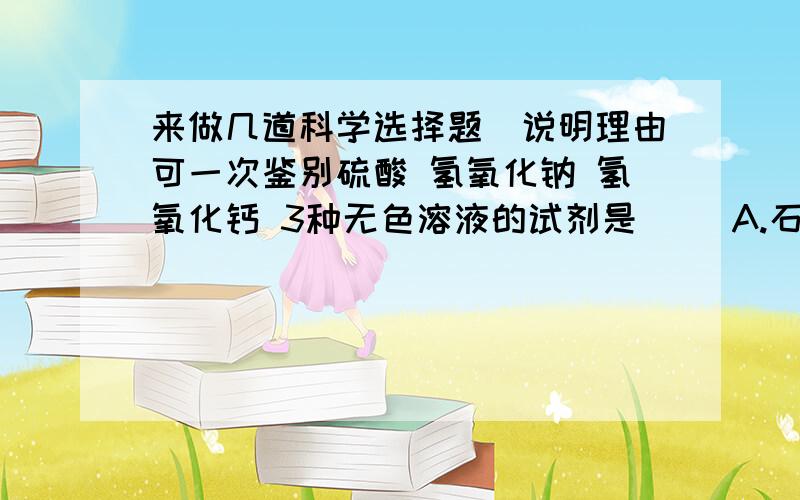 来做几道科学选择题．说明理由可一次鉴别硫酸 氢氧化钠 氢氧化钙 3种无色溶液的试剂是( )A.石蕊试液 B.碳酸钠 C.盐酸 D.氯化钡 要说明理由!