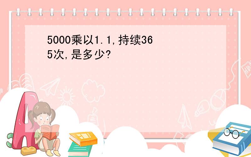 5000乘以1.1,持续365次,是多少?