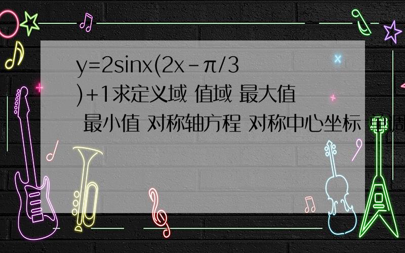 y=2sinx(2x-π/3)+1求定义域 值域 最大值 最小值 对称轴方程 对称中心坐标 单调增区间单调减区间