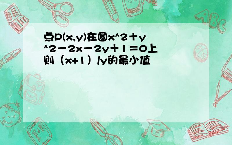 点P(x,y)在圆x^2＋y^2－2x－2y＋1＝0上 则（x+1）/y的最小值