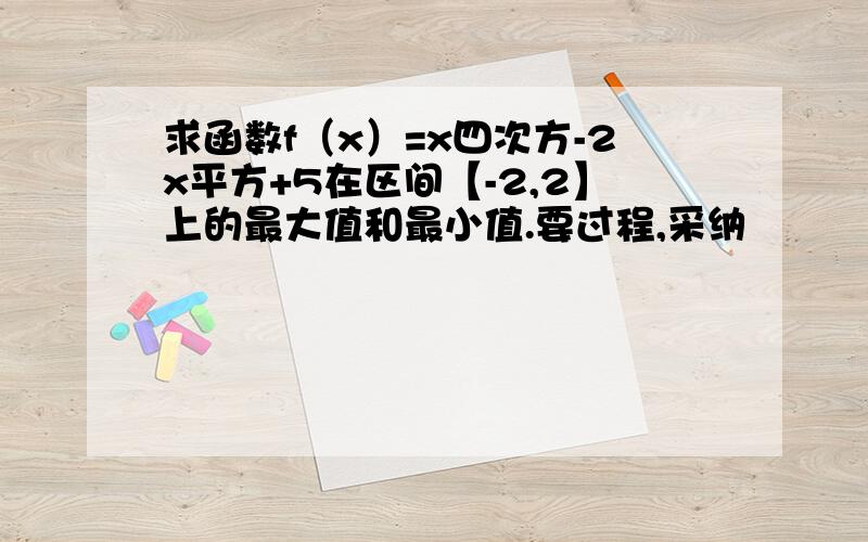 求函数f（x）=x四次方-2x平方+5在区间【-2,2】上的最大值和最小值.要过程,采纳