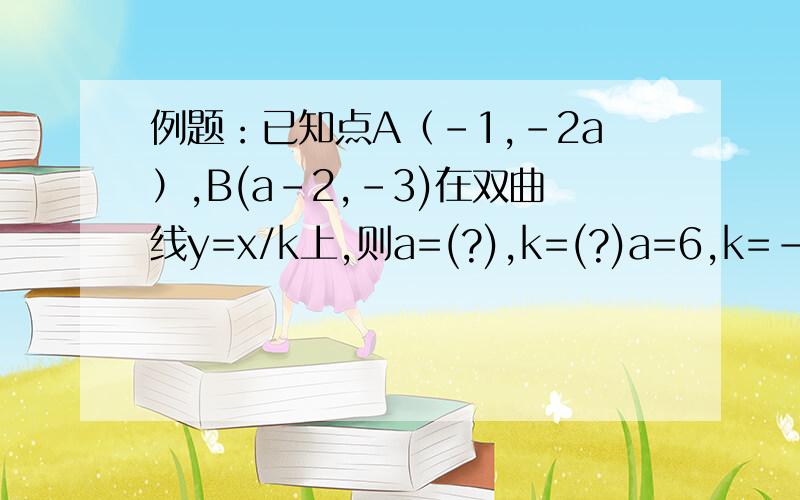 例题：已知点A（-1,-2a）,B(a-2,-3)在双曲线y=x/k上,则a=(?),k=(?)a=6,k=-12我用待定系数法把A的K值和B的K值分别都求出来了,得出Ka=-2a ,Kb=-3a+6;最后-2a=-3a+6(最后两个K值为什么要列成等式?)要求：一定要