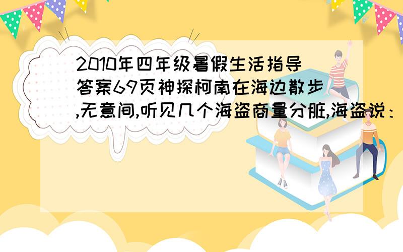 2010年四年级暑假生活指导答案69页神探柯南在海边散步,无意间,听见几个海盗商量分脏,海盗说：如果每人6颗就余下5颗.如果每人7颗就少8颗.柯南一下子就算出 有几个海盗,几颗珍珠,你能算算