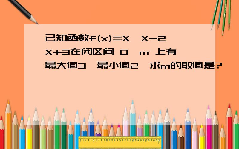 已知函数f(x)=X*X-2X+3在闭区间 0,m 上有最大值3,最小值2,求m的取值是?