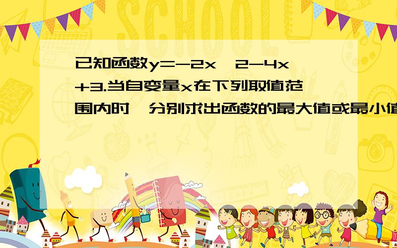 已知函数y=-2x^2-4x+3.当自变量x在下列取值范围内时,分别求出函数的最大值或最小值,并求当函数取并求当函数取最大或最小值是所对应的自变量x的值