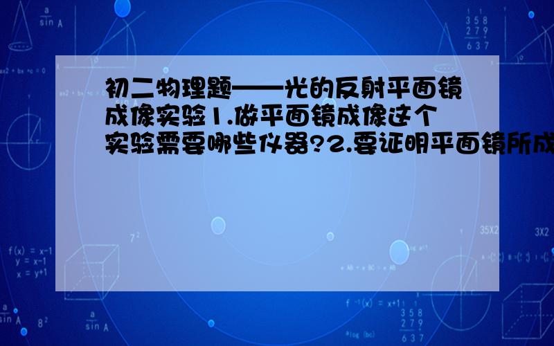 初二物理题——光的反射平面镜成像实验1.做平面镜成像这个实验需要哪些仪器?2.要证明平面镜所成的像是虚像,将要如何证明?