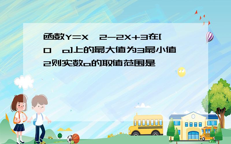 函数Y=X^2-2X+3在[0,a]上的最大值为3最小值2则实数a的取值范围是