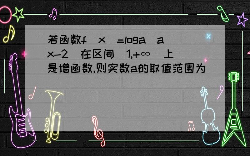 若函数f（x）=loga（ax-2）在区间（1,+∞）上是增函数,则实数a的取值范围为