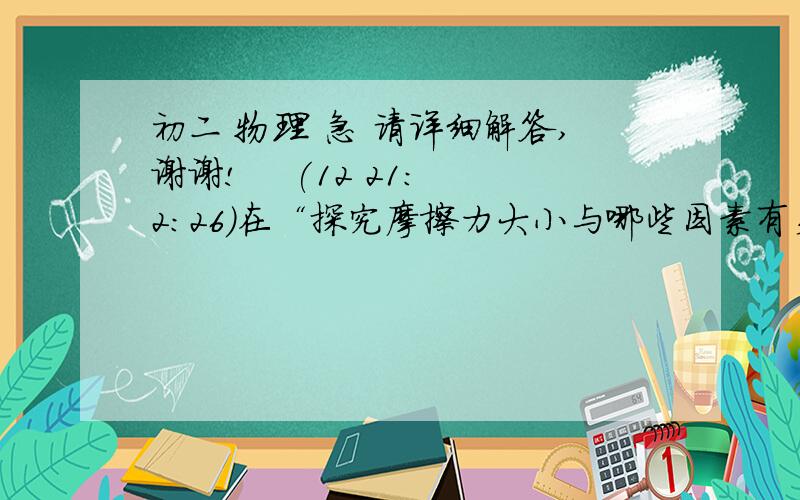 初二 物理 急 请详细解答,谢谢!    (12 21:2:26)在“探究摩擦力大小与哪些因素有关”的实验中要水平匀速拉动弹簧测力计,是因为___________________