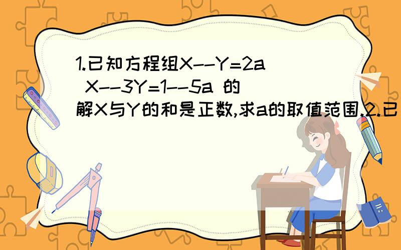 1.已知方程组X--Y=2a X--3Y=1--5a 的解X与Y的和是正数,求a的取值范围.2.已知X³+X²+X+1=0 ,求1+X+X²+X³+.+X的2003次方的值.3.在直角三角形ABC中,三边为a,b,c 其中c为斜边,若b除以c+a加上a除以c+b