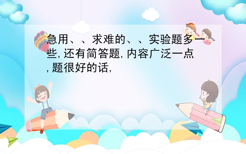 急用、、求难的、、实验题多一些,还有简答题,内容广泛一点,题很好的话,