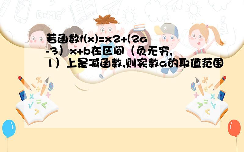 若函数f(x)=x2+(2a-3）x+b在区间（负无穷,1）上是减函数,则实数a的取值范围