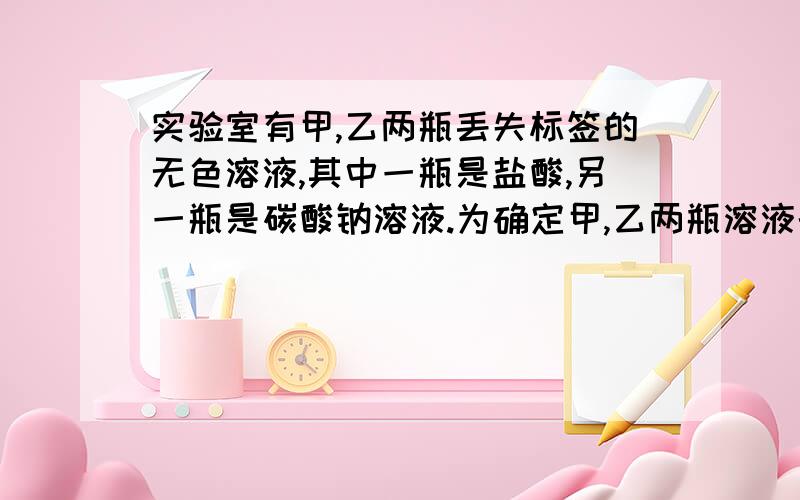 实验室有甲,乙两瓶丢失标签的无色溶液,其中一瓶是盐酸,另一瓶是碳酸钠溶液.为确定甲,乙两瓶溶液的成分及其物质的量浓度,现操作如下：（1)量取25.00mL甲溶液,向其中缓慢滴加乙溶液15.00mL,