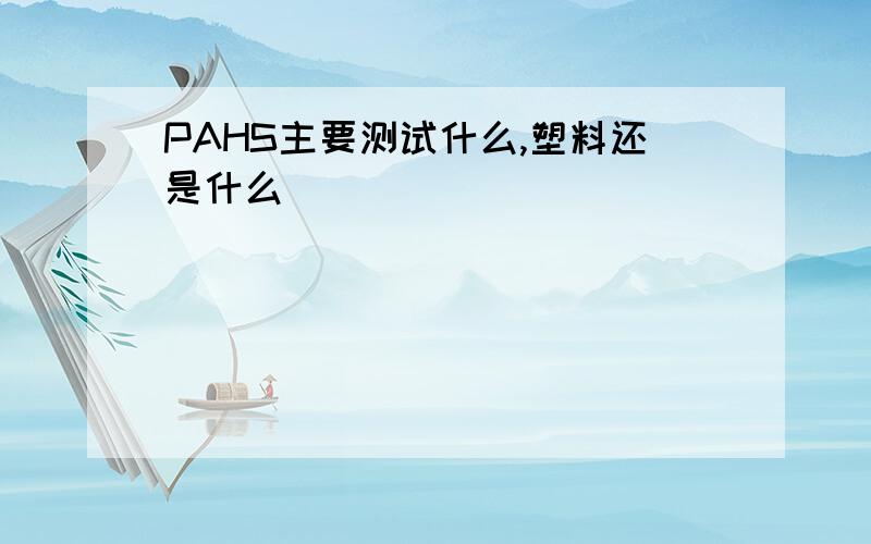 PAHS主要测试什么,塑料还是什么