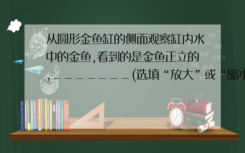 从圆形金鱼缸的侧面观察缸内水中的金鱼,看到的是金鱼正立的,_______(选填“放大”或“缩小”)的_______（选填“实”或“虚”）像.