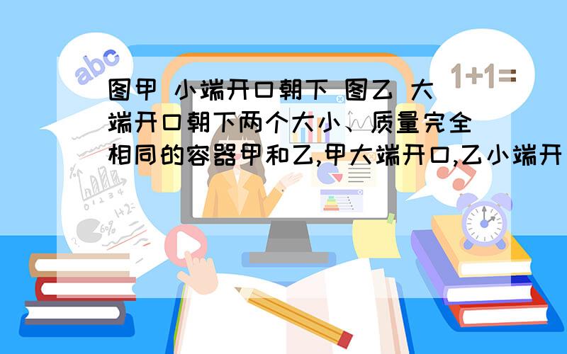 图甲 小端开口朝下 图乙 大端开口朝下两个大小、质量完全相同的容器甲和乙,甲大端开口,乙小端开口,将它们都装满水后放在水平桌面,则说法正确的是A水对容器底部压力相等,压强相等B图乙