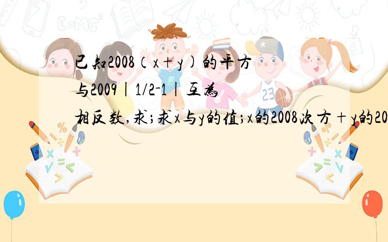 已知2008（x+y)的平方与2009|1/2-1|互为相反数,求；求x与y的值；x的2008次方+y的2008次方(x+y)的平方，