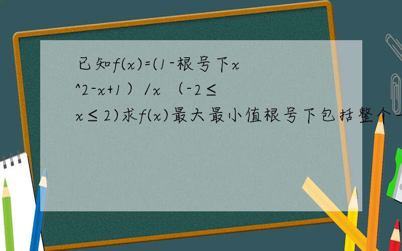 已知f(x)=(1-根号下x^2-x+1）/x （-2≤x≤2)求f(x)最大最小值根号下包括整个一元二次方程,即：x^2-x+1