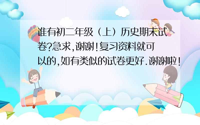 谁有初二年级（上）历史期末试卷?急求,谢谢!复习资料就可以的,如有类似的试卷更好.谢谢啦!