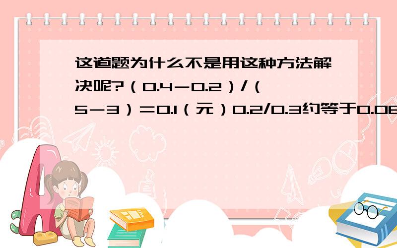 这道题为什么不是用这种方法解决呢?（0.4－0.2）/（5－3）＝0.1（元）0.2/0.3约等于0.0670.1－0.067＝0.033（元）现在每分钟收的钱减去原来每分钟要付的钱,剩下的才是加收部分的钱?通话时间3分