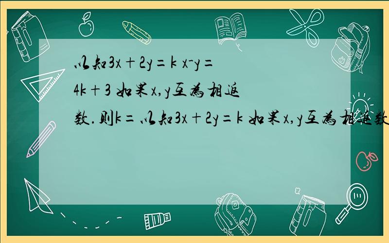 以知3x+2y=k x-y=4k+3 如果x,y互为相返数.则k=以知3x+2y=k 如果x,y互为相返数.则k=x-y=4k+3快.