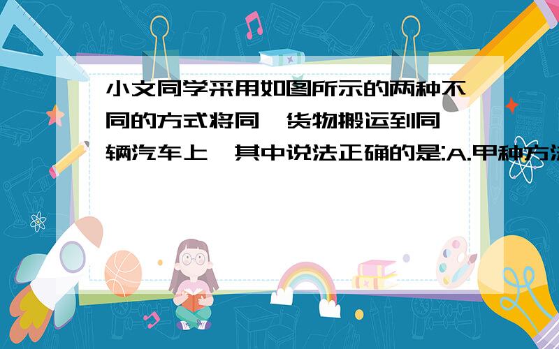 小文同学采用如图所示的两种不同的方式将同一货物搬运到同一辆汽车上,其中说法正确的是:A.甲种方法克服货物重力做功多.B.乙种方法更省力.C.两种方法机械效率相等.D.以上都不对图：每个