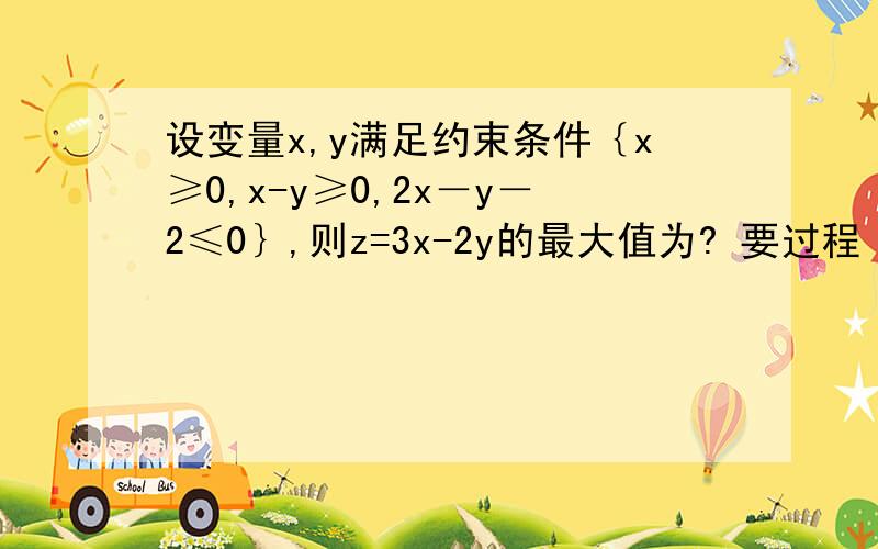 设变量x,y满足约束条件｛x≥0,x-y≥0,2x－y－2≤0｝,则z=3x-2y的最大值为? 要过程