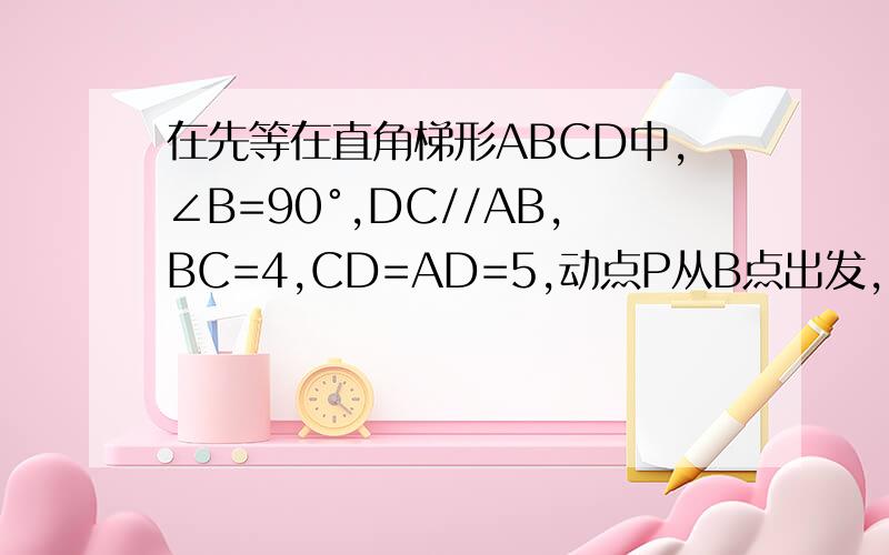 在先等在直角梯形ABCD中,∠B=90°,DC//AB,BC=4,CD=AD=5,动点P从B点出发,由B→C→D→A在边上匀速运动,设点P运动的路程为x,三角形ABP的面积为y1,求y关于x的函数关系式2,当x为何值时,面积y最大,最大面积