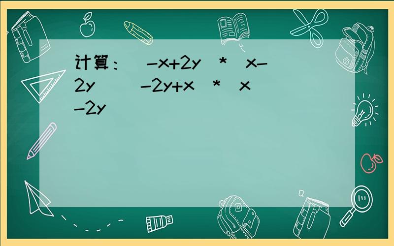 计算：（-x+2y）*（x-2y) （-2y+x)*（x-2y)