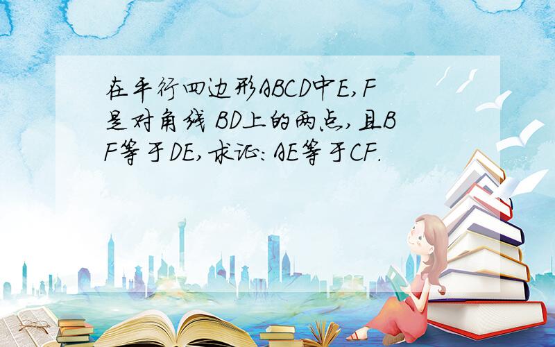 在平行四边形ABCD中E,F是对角线 BD上的两点,且BF等于DE,求证：AE等于CF.