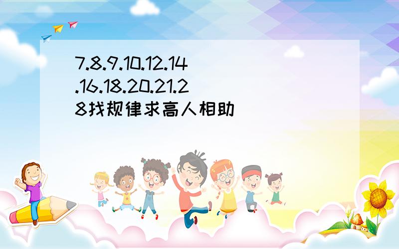 7.8.9.10.12.14.16.18.20.21.28找规律求高人相助